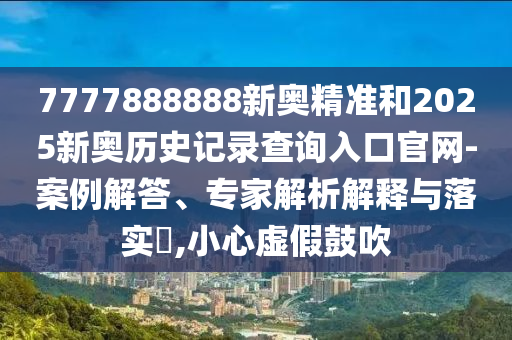 7777888888新奧精準和2025新奧歷史記錄查詢入口官網(wǎng)-案例解答、專家解析解釋與落實?,小心虛假鼓吹